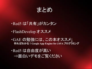 ޤȤ

?Red5 ϡС󥿥
?FlashDevelop 
?GAE ㏊ˤϡα
 Ф狼룡Google App Engine for JAVA ץߥ

?Red5 ɶȤߤ
 ?פǥE
 