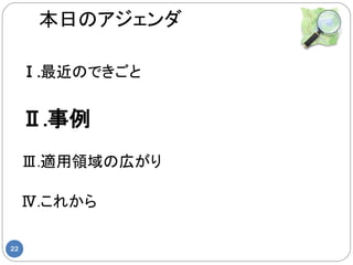 本日のアジェンダ

     Ⅰ.最近のできごと


     Ⅱ.事例
     Ⅲ.適用領域の広がり

     Ⅳ.これから

22
 
