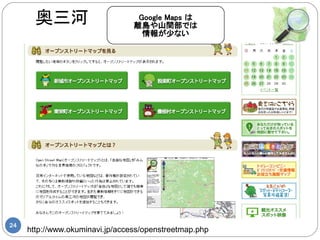 奥三河                        Google Maps は
                                 離島や山間部では
                                   情報が少ない




24
     http://www.okuminavi.jp/access/openstreetmap.php
 