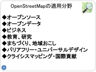 OpenStreetMapの適用分野

◆オープンソース
◆オープンデータ
◆ビジネス
◆教育、研究
◆まちづくり、地域おこし
◆バリアフリー・ユニバーサルデザイン
◆クライシスマッピング・国際貢献
30
 
