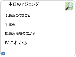 本日のアジェンダ

     Ⅰ.最近のできごと

     Ⅱ.事例

     Ⅲ.適用領域の広がり

     Ⅳ.これから

36
 