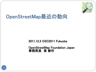 OpenStreetMap最近の動向



          2011.12.3 OSC2011 Fukuoka

          OpenStreetMap Foundation Japan
          事務局長　東 修作




1
 