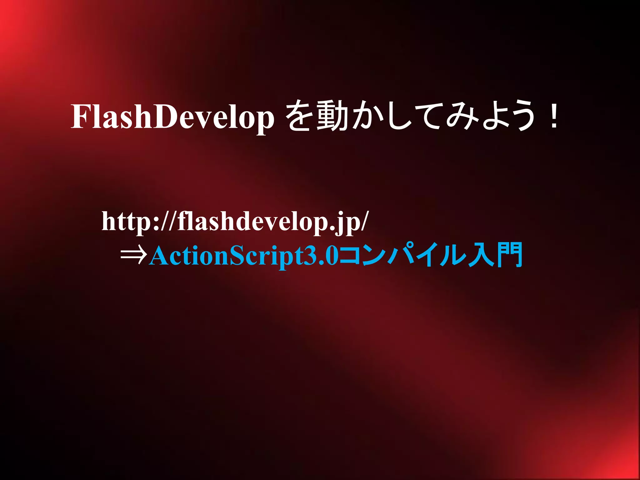 FlashDevelop を動かしてみよう！

 http://flashdevelop.jp/
  ⇒ActionScript3.0コンパイル入門
 