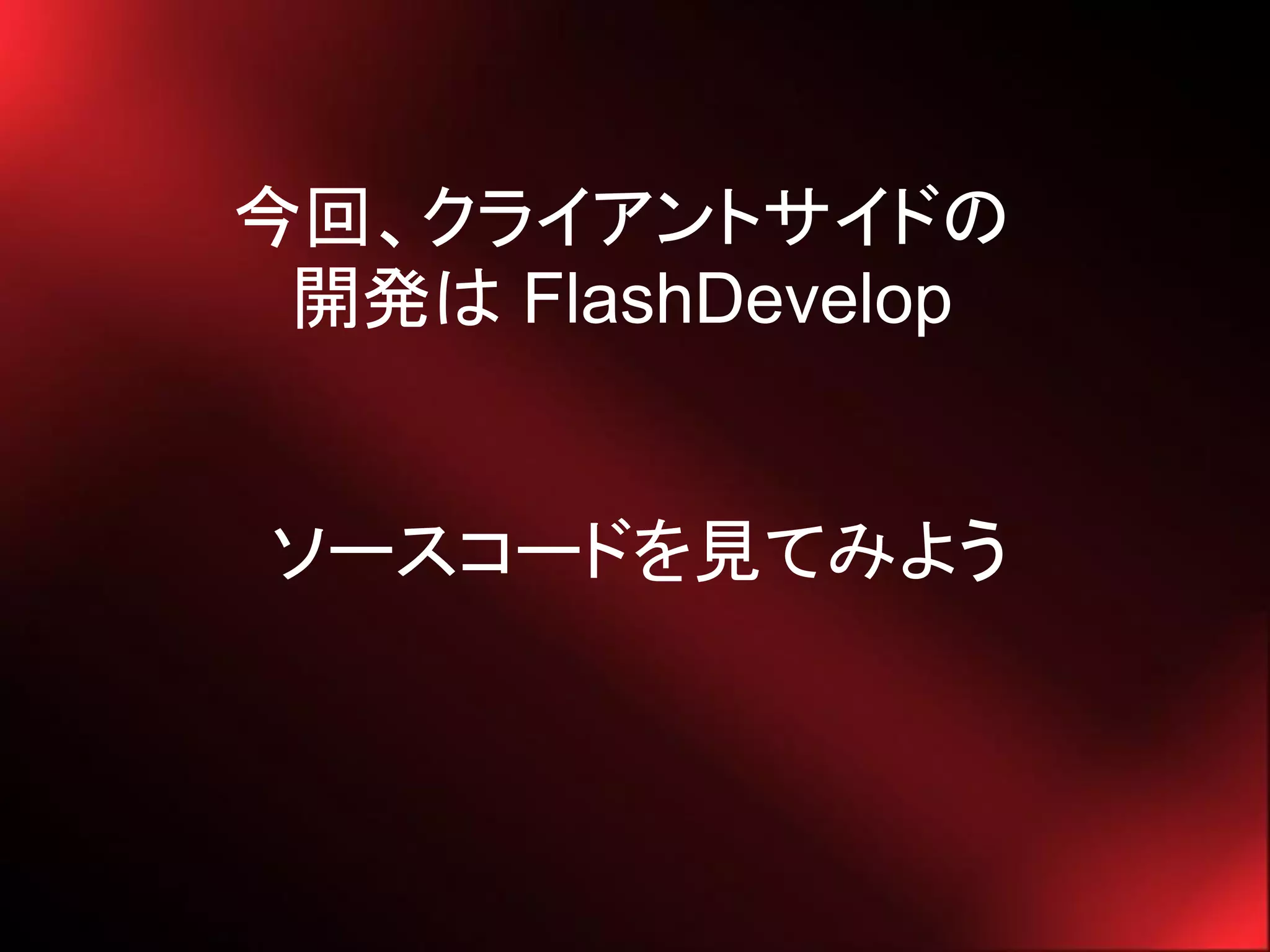 今回、クライアントサイドの
 開発は FlashDevelop


ソースコードを見てみよう
 