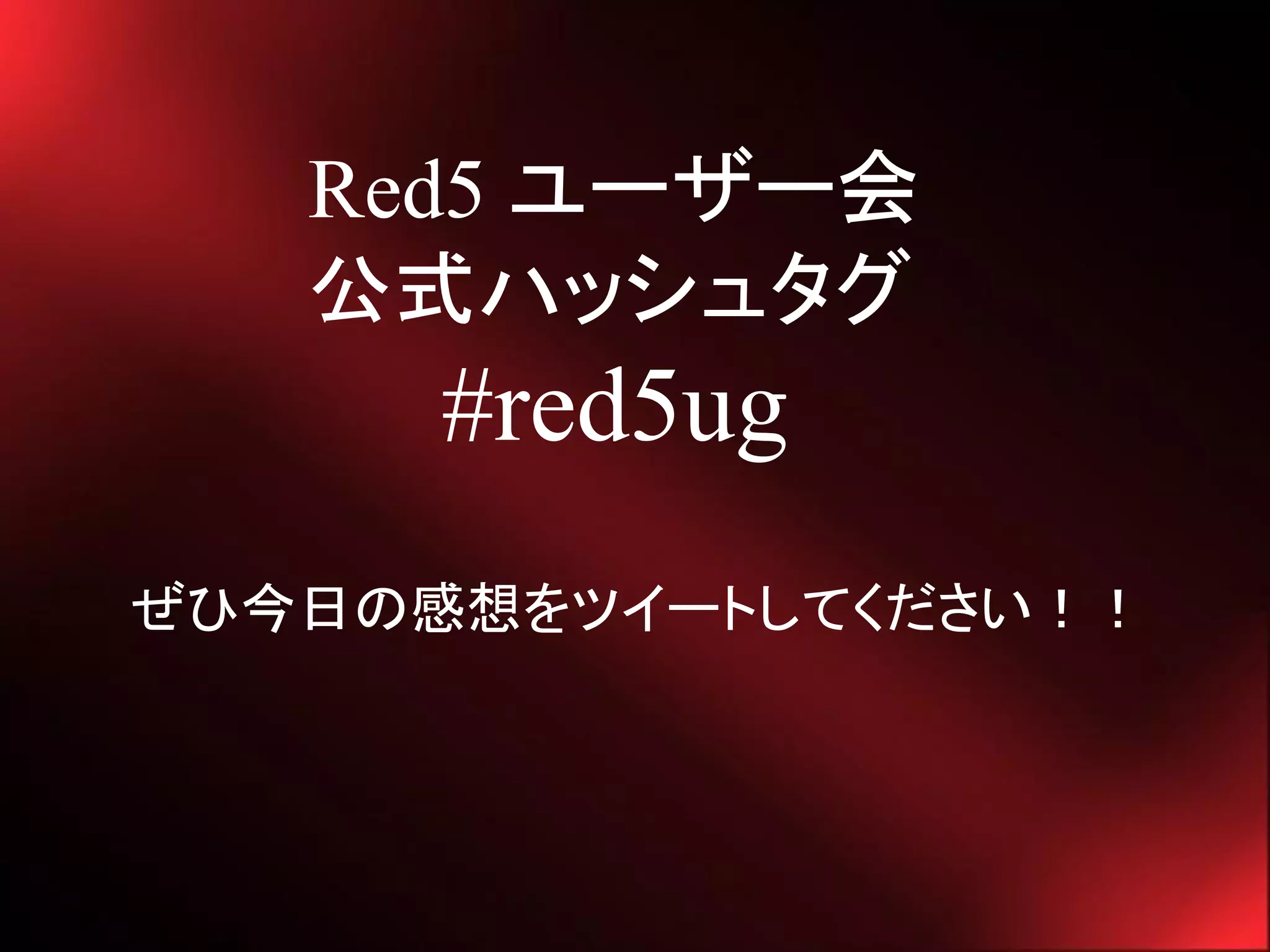 Red5 ユーザー会
   公式ハッシュタグ
      #red5ug
ぜひ今日の感想をツイートしてください！！
 