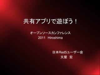 共有アプリで遊ぼう！
 オープンソースカンファレンス
    2011 Hiroshima



          日本Red5ユーザー会
             文屋 宏
 