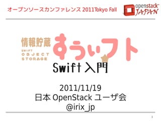 オープンソースカンファレンス 2011Tokyo Fall




            Swift 入門
           2011/11/19
       日本 OpenStack ユーザ会
             @irix_jp
                                1
 