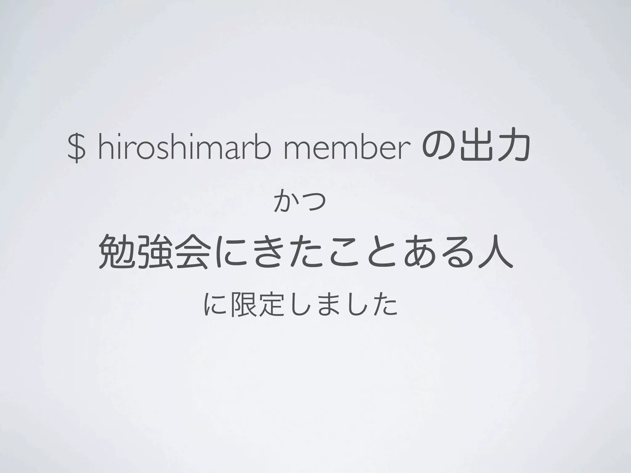 $ hiroshimarb member の出力
          かつ
 勉強会にきたことある人
      に限定しました
 