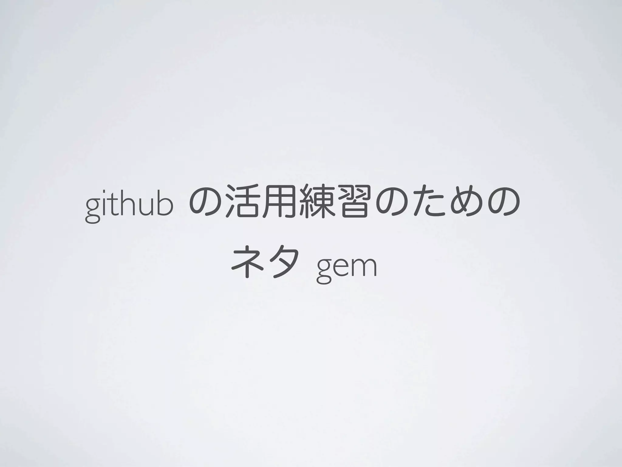 github の活用練習のための
     ネタ gem
 
