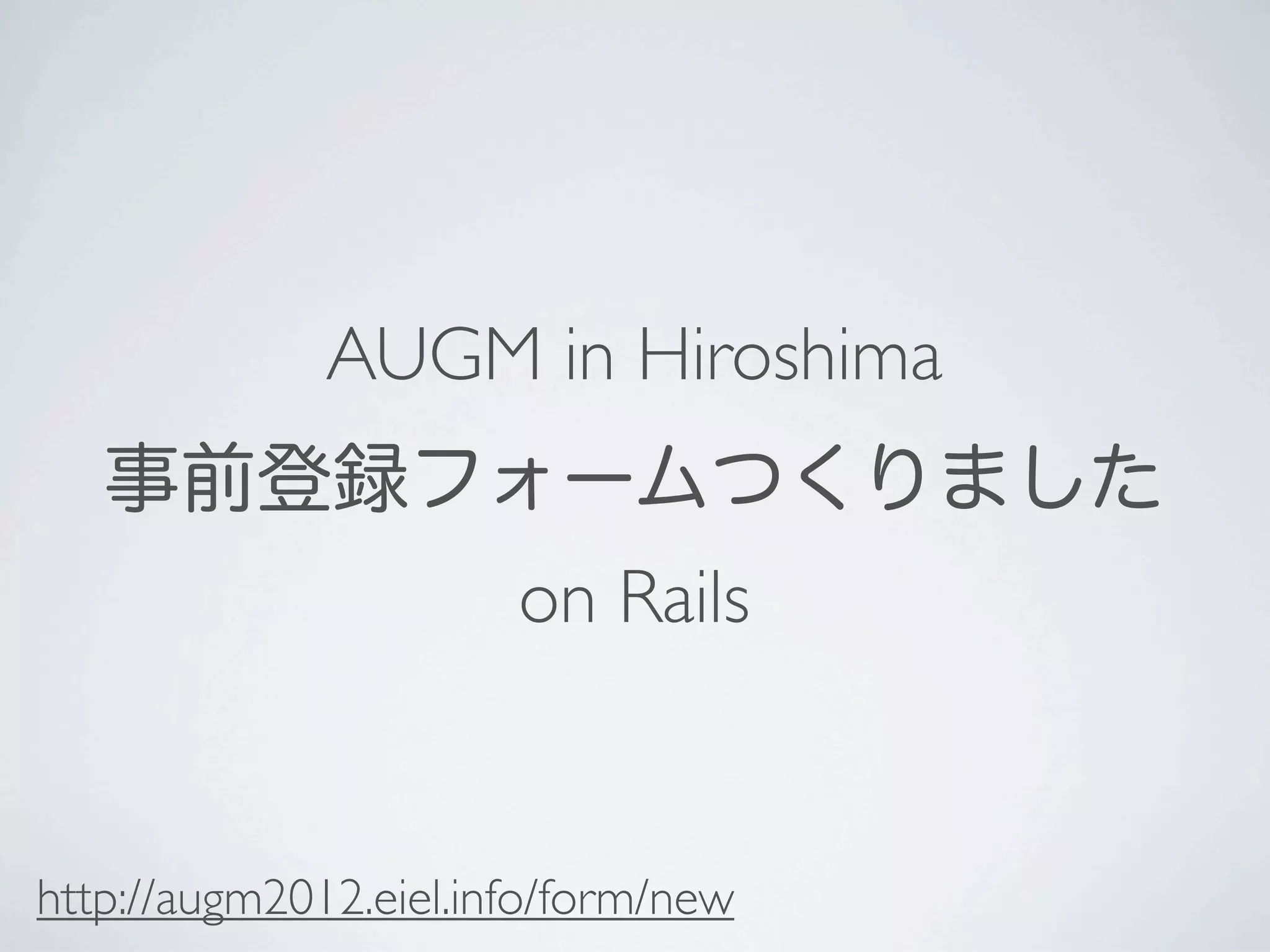 AUGM in Hiroshima
   事前登録フォームつくりました
                       on Rails


http://augm2012.eiel.info/form/new
 