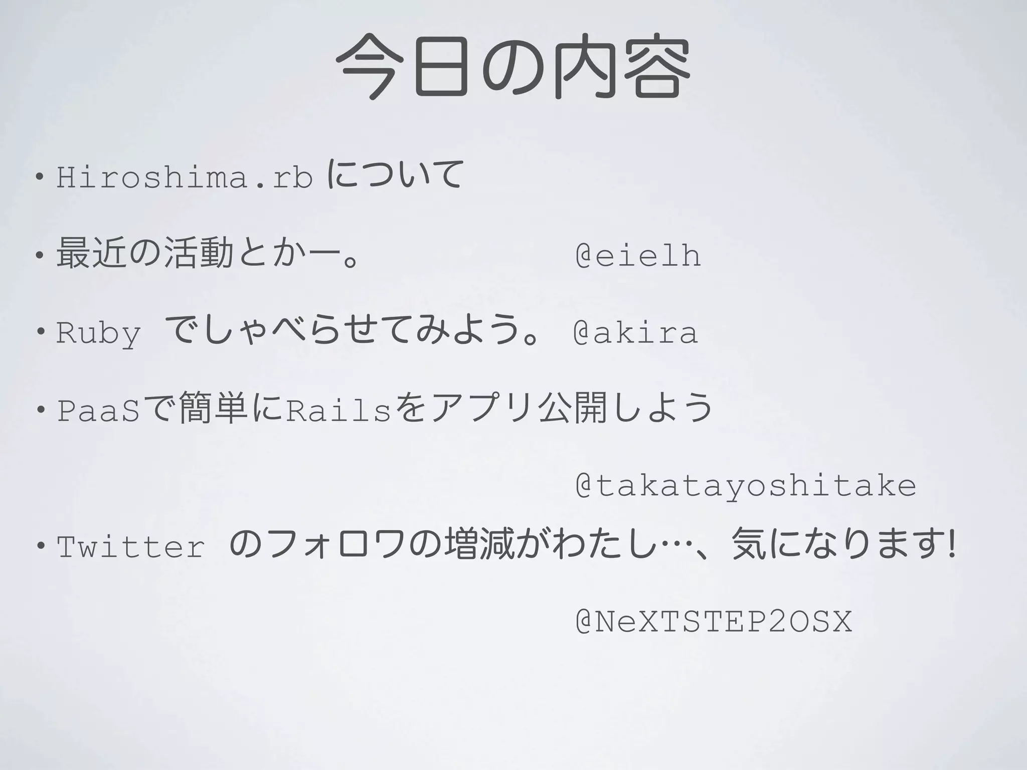 今日の内容
• Hiroshima.rb   について

• 最近の活動とかー。             @eielh

• Ruby   でしゃべらせてみよう。 @akira

• PaaSで簡単にRailsをアプリ公開しよう

                        @takatayoshitake
• Twitter   のフォロワの増減がわたし…、気になります!

                        @NeXTSTEP2OSX
 