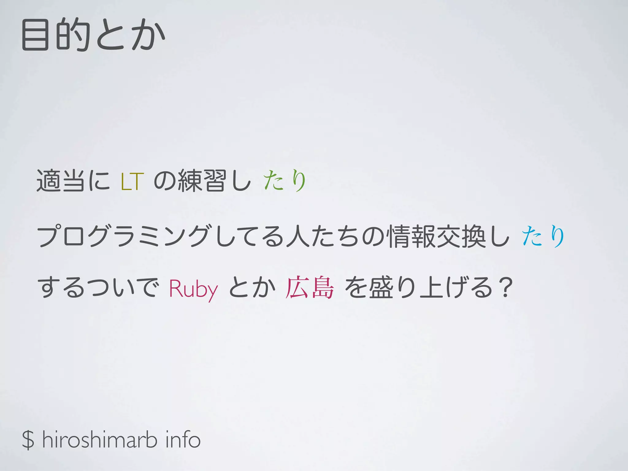 目的とか


 適当に LT の練習し たり

 プログラミングしてる人たちの情報交換し たり

 するついで Ruby とか 広島 を盛り上げる？




$ hiroshimarb info
 