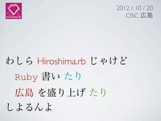 2012 / 10 / 20
                      OSC 広島




わしら Hiroshima.rb じゃけど
 Ruby 書い たり
 広島 を盛り上げ たり
しよるんよ
 