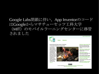 Google Labs閉鎖に伴い、App Inventorのコード
はGoogleからマサチューセッツ工科大学
（MIT）のモバイルラーニングセンターに移管
されました
 