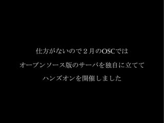 仕方がないので２月のOSCでは

オープンソース版のサーバを独自に立てて

   ハンズオンを開催しました
 