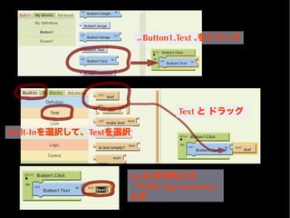 set   Button1.Text toをドラッグ




                                     Text と ドラッグ

Built-Inを選択して、Textを選択



                    textに文字を入力
                    「Hello App Inventor」
                    とか
 