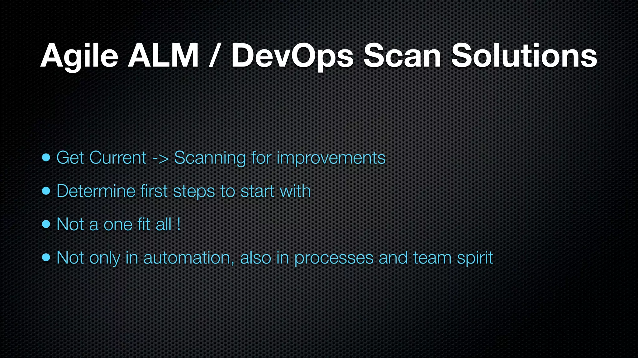 Agile ALM / DevOps Scan Solutions


• Get Current -> Scanning for improvements
• Determine ﬁrst steps to start with
• Not a one ﬁt all !
• Not only in automation, also in processes and team spirit
 