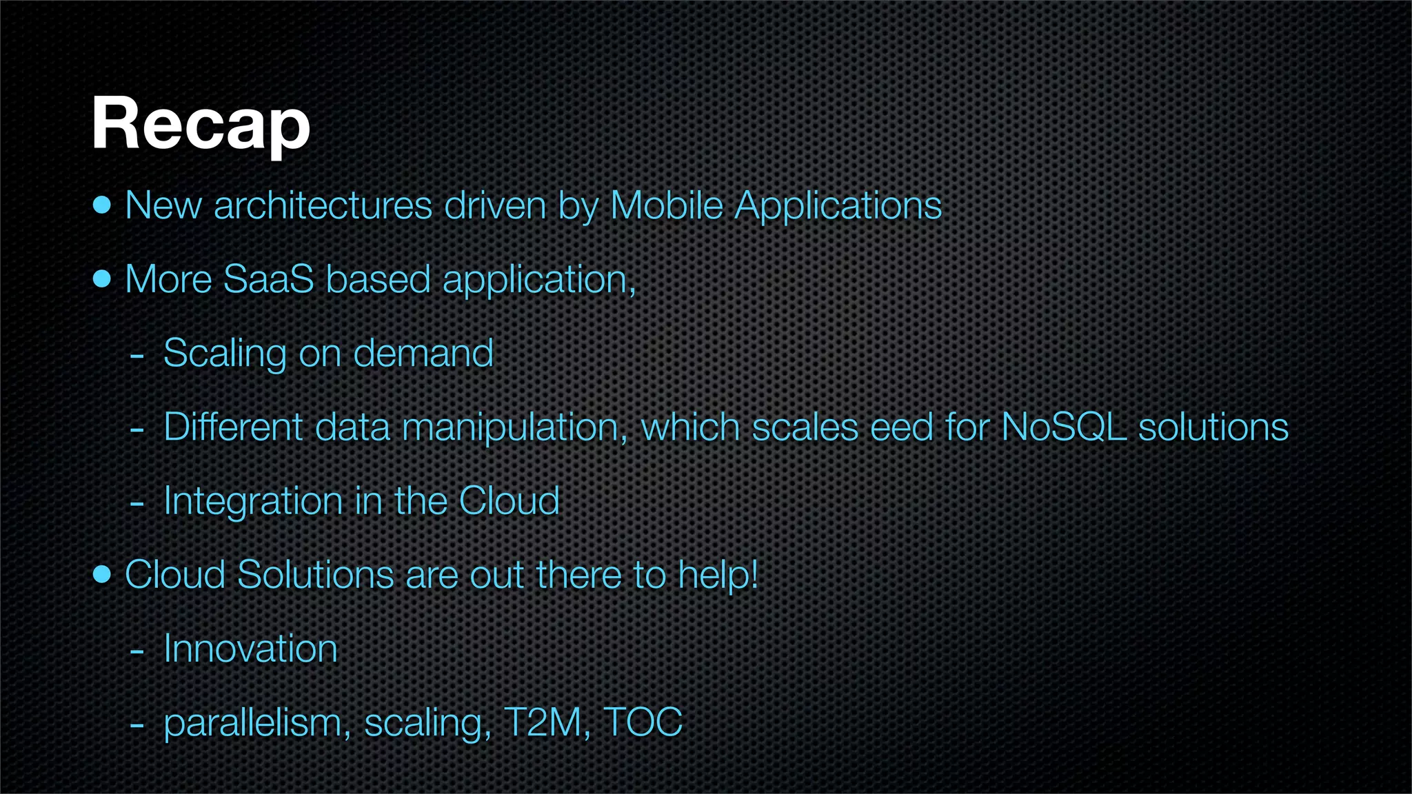 Recap
• New architectures driven by Mobile Applications
• More SaaS based application,
  - Scaling on demand
  - Different data manipulation, which scales eed for NoSQL solutions
  - Integration in the Cloud
• Cloud Solutions are out there to help!
  - Innovation
  - parallelism, scaling, T2M, TOC
 