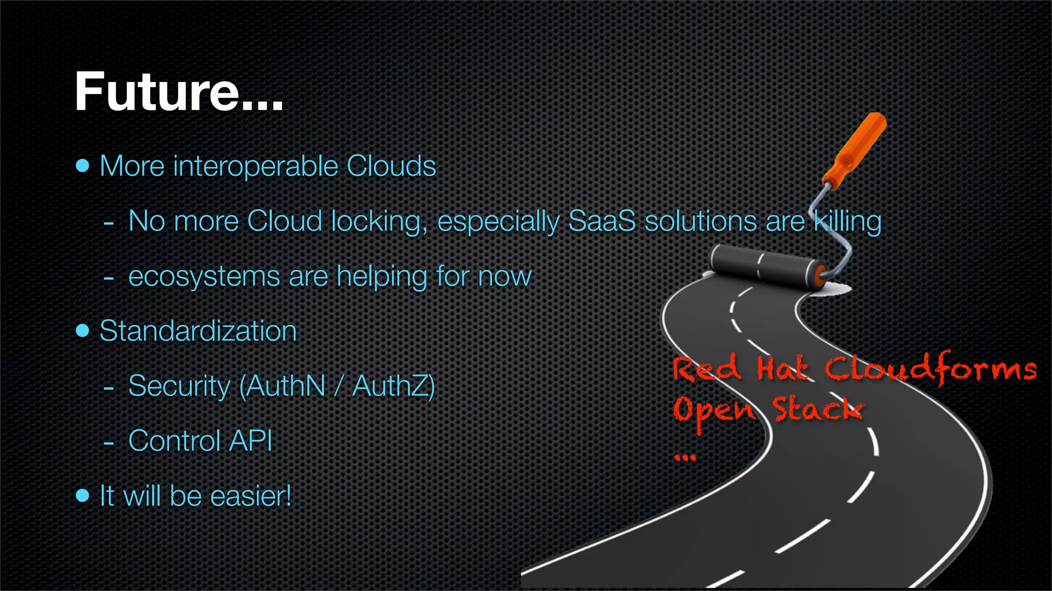Future...
• More interoperable Clouds
  - No more Cloud locking, especially SaaS solutions are killing
  - ecosystems are helping for now
• Standardization
                                             Red Hat Cloudforms
  - Security (AuthN / AuthZ)
                                             Open Stack
  - Control API                              ...
• It will be easier!
 