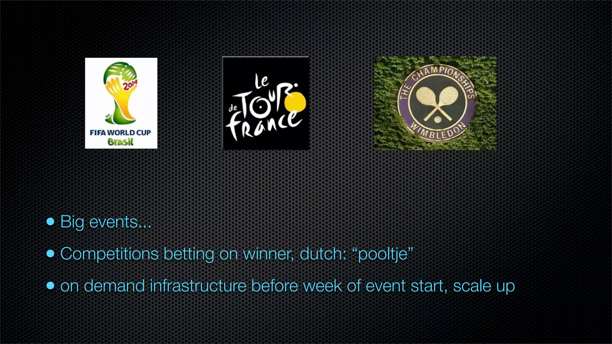 • Big events...
• Competitions betting on winner, dutch: “pooltje”
• on demand infrastructure before week of event start, scale up
 