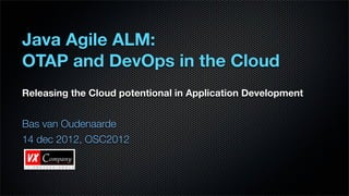 Java Agile ALM:
OTAP and DevOps in the Cloud
Releasing the Cloud potentional in Application Development


Bas van Oudenaarde
14 dec 2012, OSC2012
 