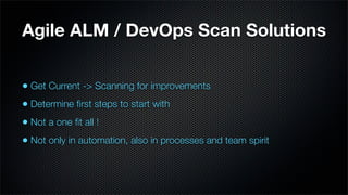 Agile ALM / DevOps Scan Solutions


• Get Current -> Scanning for improvements
• Determine ﬁrst steps to start with
• Not a one ﬁt all !
• Not only in automation, also in processes and team spirit
 