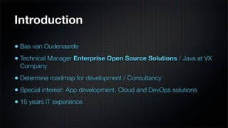 Introduction

• Bas van Oudenaarde
• Technical Manager Enterprise Open Source Solutions / Java at VX
 Company
• Determine roadmap for development / Consultancy
• Special interest: App development, Cloud and DevOps solutions
• 15 years IT experience
 