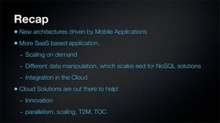 Recap
• New architectures driven by Mobile Applications
• More SaaS based application,
  - Scaling on demand
  - Different data manipulation, which scales eed for NoSQL solutions
  - Integration in the Cloud
• Cloud Solutions are out there to help!
  - Innovation
  - parallelism, scaling, T2M, TOC
 