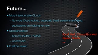 Future...
• More interoperable Clouds
  - No more Cloud locking, especially SaaS solutions are killing
  - ecosystems are helping for now
• Standardization
                                             Red Hat Cloudforms
  - Security (AuthN / AuthZ)
                                             Open Stack
  - Control API                              ...
• It will be easier!
 