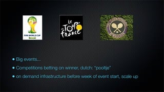 • Big events...
• Competitions betting on winner, dutch: “pooltje”
• on demand infrastructure before week of event start, scale up
 
