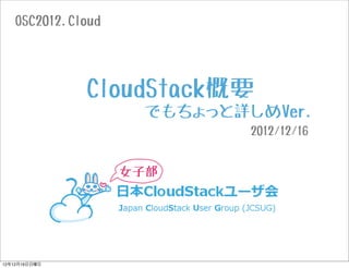 OSC2012.Cloud




               CloudStack概要
                    でもちょっと詳しめVer.
                            2012/12/16


                   女子部




12年12月16日日曜日
 