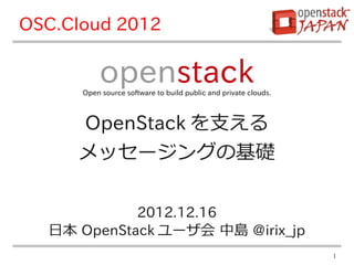 OSC.Cloud 2012

           openstack
      Open source software to build public and private clouds.



     OpenStack を支える
     メッセージングの基礎

            2012.12.16
  日本 OpenStack ユーザ会 中島 @irix_jp
                                                                 1
 