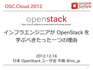 OSC.Cloud 2012

           openstack
      Open source software to build public and private clouds.



インフラエンジニアが OpenStack を
  学ぶべきたった一つの理由

            2012.12.16
  日本 OpenStack ユーザ会 中島 @irix_jp
                                                                 1
 
