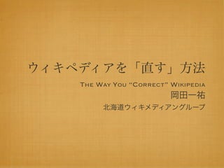 ウィキペディアを「直す」方法
    THE WAY YOU “CORRECT” WIKIPEDIA
                          岡田一祐
         北海道ウィキメディアングループ
 