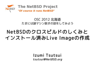 OSC 2012 北海道
    たまには謎マシン抜きの話をしてみよう


NetBSDのクロスビルドのしくみと
インストール済みLive Imageの作成


        Izumi Tsutsui
       tsutsui@NetBSD.org
 