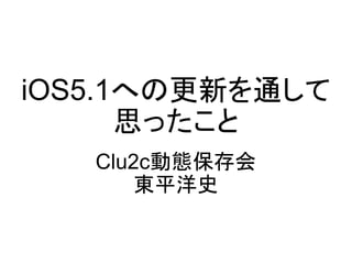 iOS5.1への更新を通して
      思ったこと
   Clu2c動態保存会
       東平洋史
 