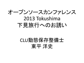 オープンソースカンファレンス
   2013 Tokushima
  下見旅行へのお誘い

   CLU動態保存整備士
       東平 洋史
 