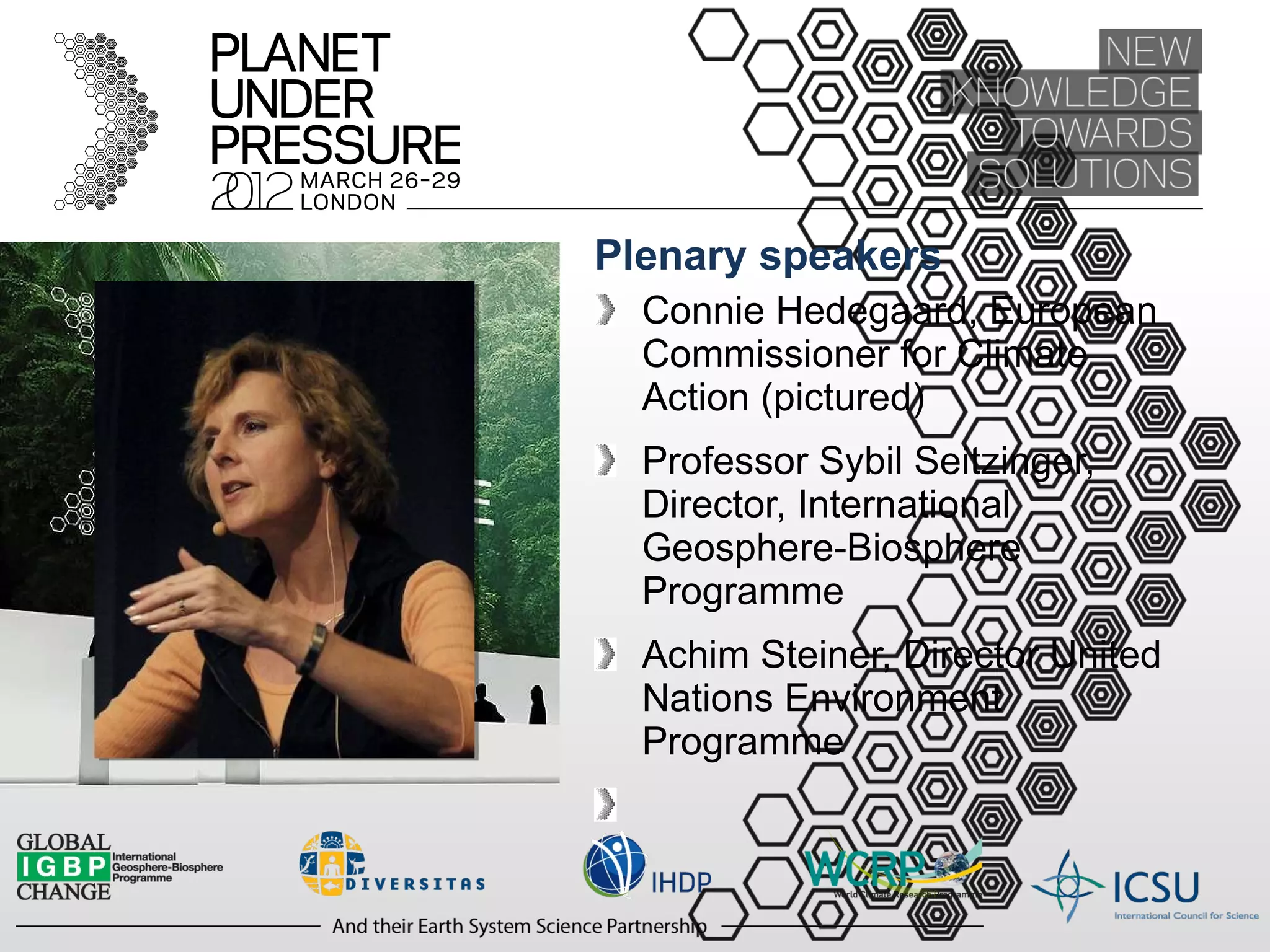 Plenary speakers Connie Hedegaard, European Commissioner for Climate Action (pictured) Professor Sybil Seitzinger, Director, International Geosphere-Biosphere Programme Achim Steiner, Director United Nations Environment Programme 