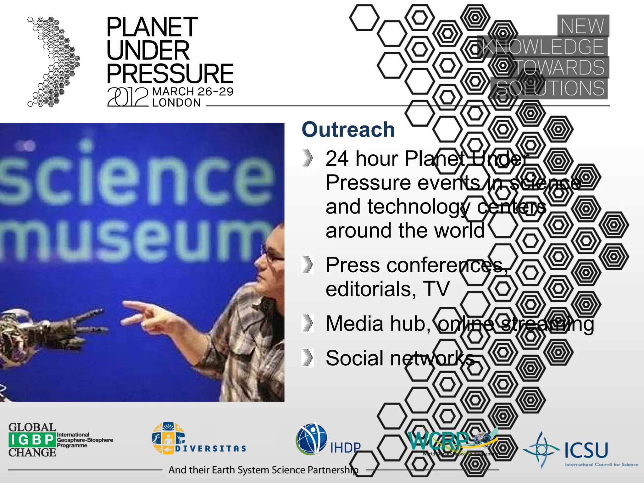 Outreach 24 hour Planet Under Pressure events in science and technology centers around the world Press conferences, editorials, TV Media hub, online streaming Social networks 