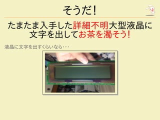 そうだ！
たまたま入手した詳細不明大型液晶に
   文字を出してお茶を濁そう！
液晶に文字を出すくらいなら・・・
 