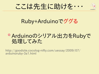 ここは先生に助けを・・・

          Ruby+Arduinoでググる

    Arduinoのシリアル出力をRubyで
    処理してみた
http://goodsite.cocolog-nifty.com/uessay/2009/07/
arduinoruby-3a1.html
 