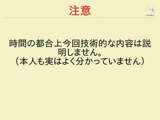 注意

時間の都合上今回技術的な内容は説
      明しません。
 （本人も実はよく分かっていません）
 
