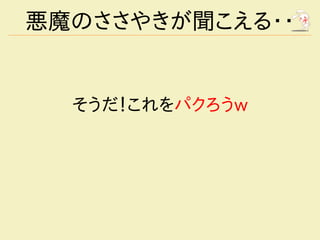 悪魔のささやきが聞こえる・・


  そうだ！これをパクろうw
 