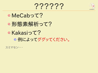 ？？？？？？
  MeCabって？
  形態素解析って？
  Kakasiって？
     例によってググッてください。
スミマセン・・・
 