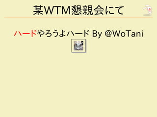 某WTM懇親会にて

ハードやろうよハード By @WoTani
 