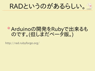 RADというのがあるらしい。


    Arduinoの開発をRubyで出来るも
    のです。(但しまだベータ版。)
http://rad.rubyforge.org/
 