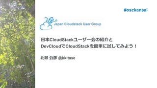 #osckansai




日本CloudStackユーザー会の紹介と
DevCloudでCloudStackを簡単に試してみよう！

北瀬 公彦 @kkitase
 