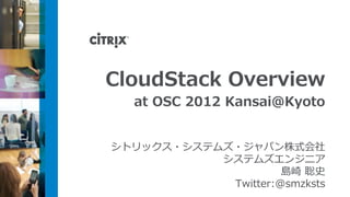 シトリックス・システムズ・ジャパン株式会社
システムズエンジニア
島崎 聡史
Twitter:@smzksts
CloudStack Overview
at OSC 2012 Kansai@Kyoto
 
