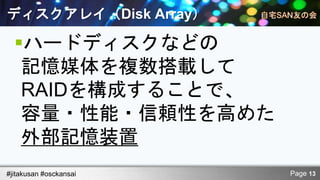 ディスクアレイ（Disk Array）

  ハードディスクなどの
   記憶媒体を複数搭載して
   RAIDを構成することで、
   容量・性能・信頼性を高めた
   外部記憶装置
#jitakusan #osckansai   Page 13
 