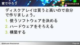 家でやろう

    ディスクアレイは買うと高いので自分
    で作りましょう。
    1. 使うソフトウェアを決める
    2. ハードウェアをそろえる
    3. 構築する

#jitakusan #osckansai   Page 28
 